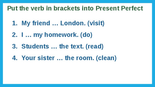 Put the verb in brackets into Present Perfect My friend … London. (visit) I … my homework. (do) Students … the text. (read) Your sister … the room. (clean) 