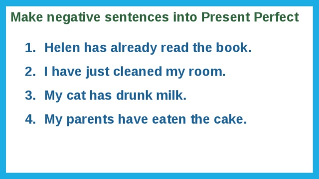 Make negative sentences into Present Perfect Helen has already read the book. I have just cleaned my room. My cat has drunk milk. My parents have eaten the cake. 