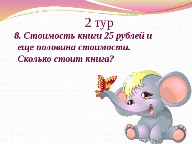 2 тур  8. Стоимость книги 25 рублей и еще половина стоимости. Сколько стоит книга? 