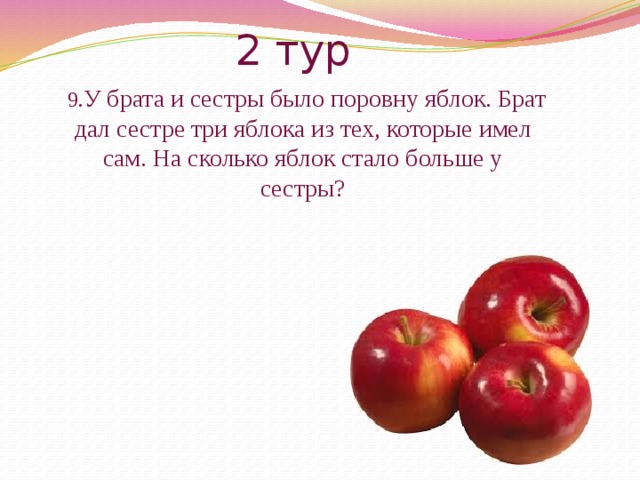 2 тур  9. У брата и сестры было поровну яблок. Брат дал сестре три яблока из тех, которые имел сам. На сколько яблок стало больше у сестры? 