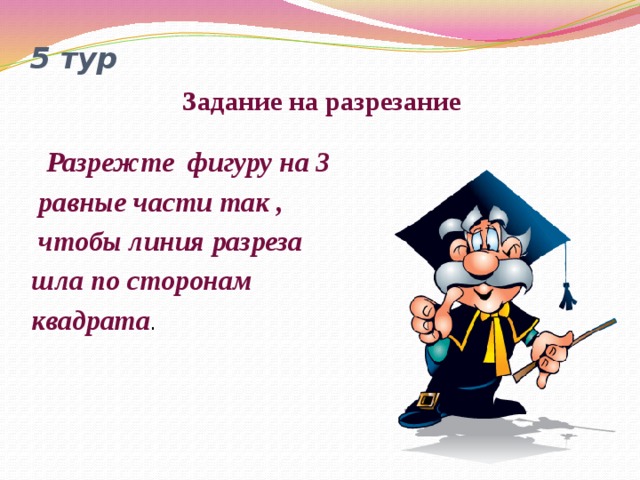 5 тур    Задание на разрезание  Разрежте фигуру на 3  равные части так ,  чтобы линия разреза шла по сторонам квадрата .        