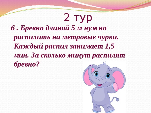 2 тур  6 . Бревно длиной 5 м нужно распилить на метровые чурки. Каждый распил занимает 1,5 мин. За сколько минут распилят бревно? 