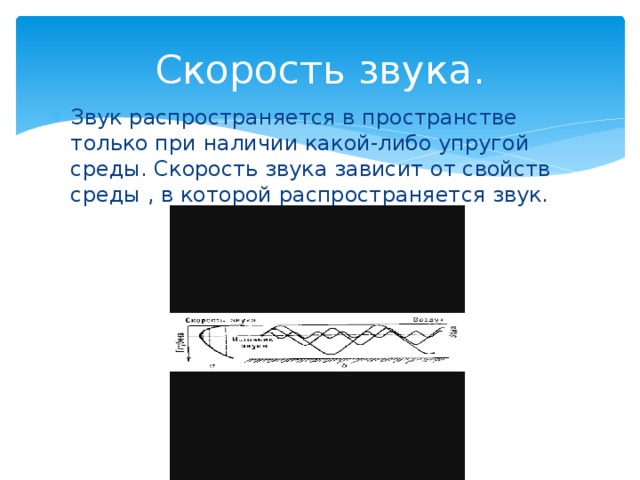 Скорость звука. Звук распространяется в пространстве только при наличии какой-либо упругой среды. Скорость звука зависит от свойств среды , в которой распространяется звук. 