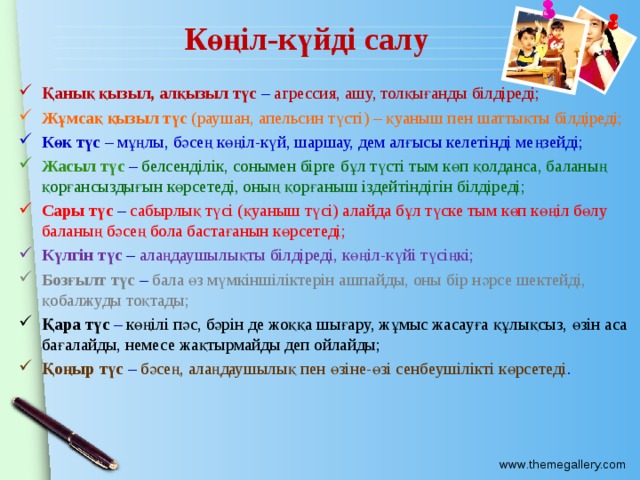 Көңіл-күйді салу Қанық қызыл, алқызыл түс – агрессия, ашу, толқығанды білдіреді; Жұмсақ қызыл түс (раушан, апельсин түсті) – қуаныш пен шаттықты білдіреді; Көк түс – мұңлы, бәсең көңіл-күй, шаршау, дем алғысы келетінді меңзейді; Жасыл түс – белсенділік, сонымен бірге бұл түсті тым көп қолданса, баланың қорғансыздығын көрсетеді, оның қорғаныш іздейтіндігін білдіреді; Сары түс – сабырлық түсі (қуаныш түсі) алайда бұл түске тым көп көңіл бөлу баланың бәсең бола бастағанын көрсетеді; Күлгін түс – алаңдаушылықты білдіреді, көңіл-күйі түсіңкі; Бозғылт түс – бала өз мүмкіншіліктерін ашпайды, оны бір нәрсе шектейді, қобалжуды тоқтады; Қара түс – көңілі пәс, бәрін де жоққа шығару, жұмыс жасауға құлықсыз, өзін аса бағалайды, немесе жақтырмайды деп ойлайды; Қоңыр түс – бәсең, алаңдаушылық пен өзіне-өзі сенбеушілікті көрсетеді . 