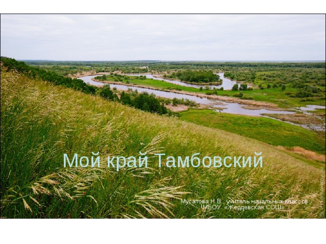Мой край Тамбовский  Мусатова Н.В., учитель начальных классов МБОУ «Жердевская СОШ» 