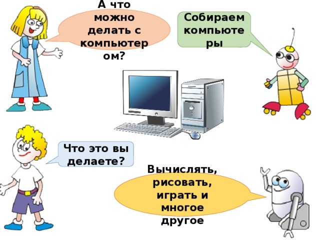 А что можно делать с компьютером? Собираем компьютеры Что это вы делаете? Вычислять, рисовать, играть и многое другое 