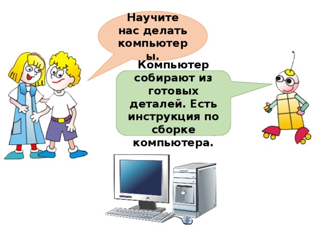 Научите нас делать компьютеры. Компьютер собирают из готовых деталей. Есть инструкция по сборке компьютера. 