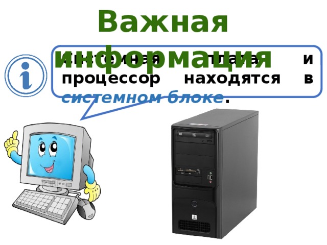Важная информация Системная плата и процессор находятся в системном блоке . 