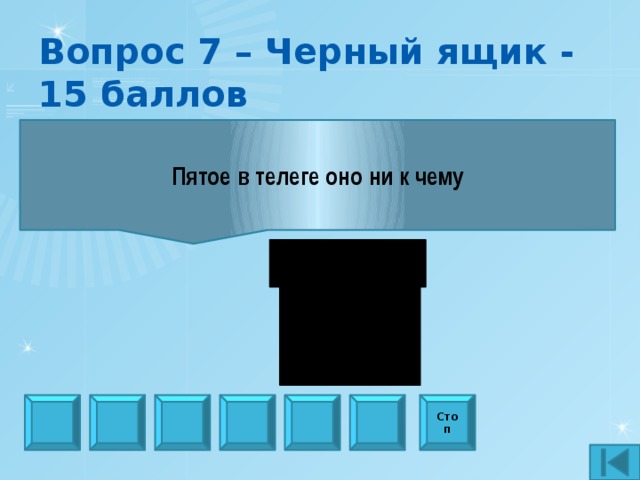 Вопрос 7 – Черный ящик - 15 баллов Пятое в телеге оно ни к чему Стоп