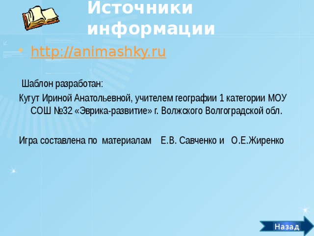 Источники информации http://animashky.ru  Шаблон разработан: Кугут Ириной Анатольевной, учителем географии 1 категории МОУ СОШ №32 «Эврика-развитие» г. Волжского Волгоградской обл. Игра составлена по материалам Е.В. Савченко и О.Е.Жиренко Назад