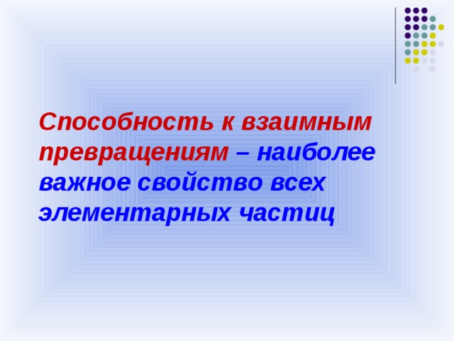 Способность к взаимным превращениям – наиболее  важное свойство всех элементарных частиц 