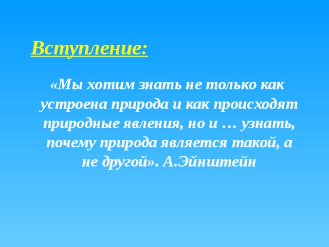 Вступление:  «Мы хотим знать не только как устроена природа и как происходят природные явления, но и … узнать, почему природа является такой, а не другой». А.Эйнштейн 