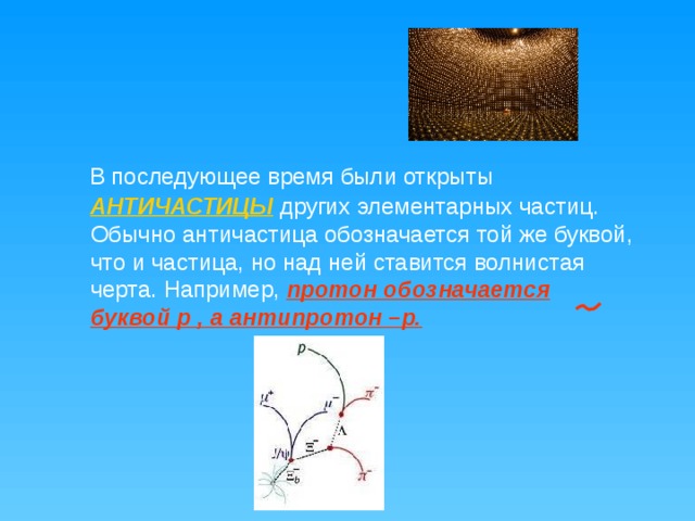  В последующее время были открыты АНТИЧАСТИЦЫ  других элементарных частиц. Обычно античастица обозначается той же буквой, что и частица, но над ней ставится волнистая черта. Например, протон обозначается буквой р , а антипротон –р. 
