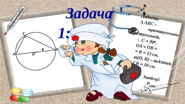 Дадзена: ∆ ABC –  прамавугольны трохвугольнік, ∟ C = 90 0 , OA = OB = = R = 13 см, ɷ(O, R) – апісаная, CB = 10 см.    Знайсці:  P ∆ABC Задача 1: 