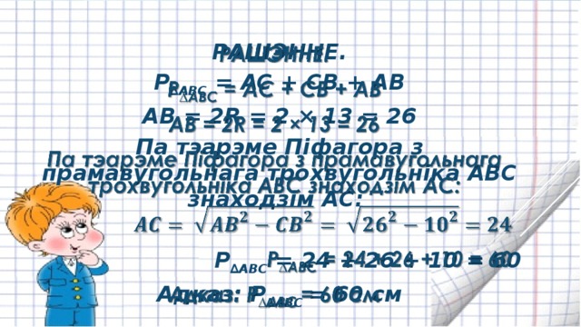 РАШЭННЕ.   P ∆ABC = AC + CB + AB AB = 2R = 2 × 13 = 26 Па тэарэме Піфагора з прамавугольнага трохвугольніка ABC знаходзім AC:  P ∆ABC = 24 + 26 + 10 = 60 Адказ: P ∆ABC = 60 см 