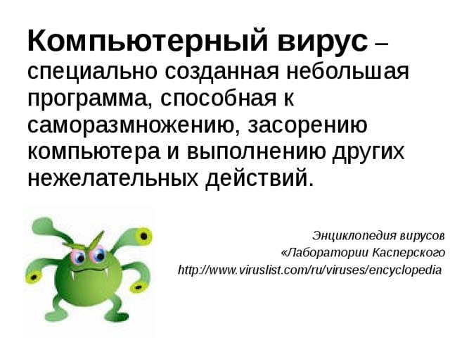 Компьютерный вирус – специально созданная небольшая программа, способная к саморазмножению, засорению компьютера и выполнению других нежелательных действий. Энциклопедия вирусов  «Лаборатории Касперского http://www.viruslist.com/ru/viruses/encyclopedia  