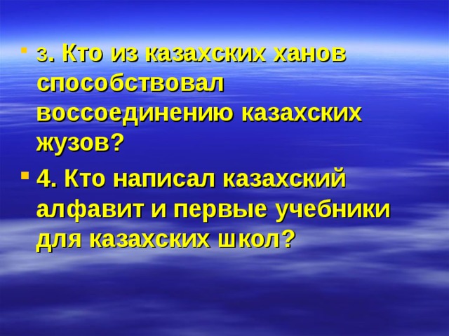 3 . Кто из казахских ханов способствовал воссоединению казахских жузов?  4. Кто написал казахский алфавит и первые учебники для казахских школ? 