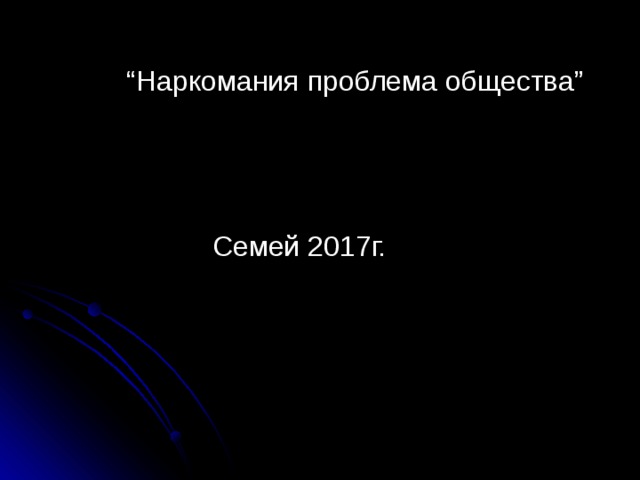“ Наркомания проблема общества”  Семей 20 1 7 г. 