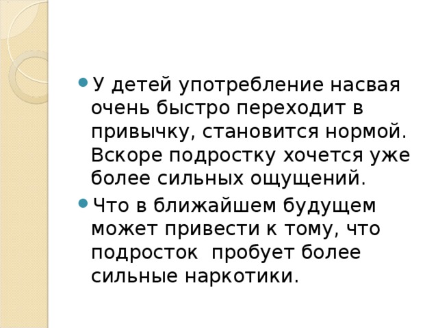У детей употребление насвая очень быстро переходит в привычку, становится нормой. Вскоре подростку хочется уже более сильных ощущений. Что в ближайшем будущем может привести к тому, что подросток пробует более сильные наркотики. 