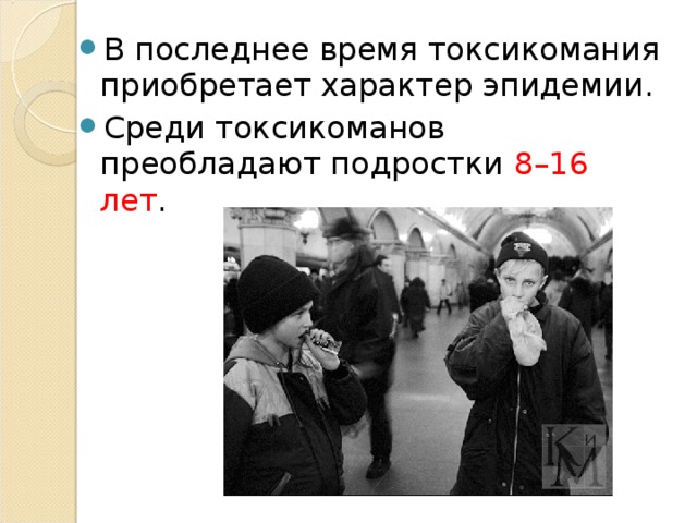 В последнее время токсикомания приобретает характер эпидемии. Среди токсикоманов преобладают подростки 8–16  лет . 