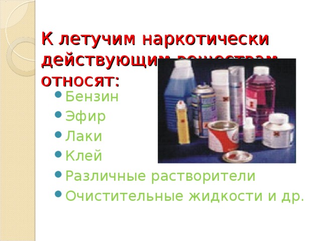 К летучим наркотически действующим веществам относят: Бензин Эфир Лаки Клей Различные растворители Очистительные жидкости и др. 