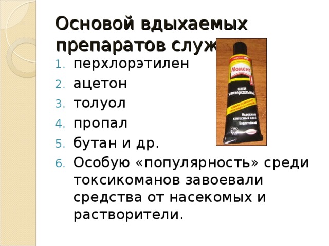 Основой вдыхаемых препаратов служат: перхлорэтилен ацетон толуол пропал бутан и др. Особую «популярность» среди токсикоманов завоевали средства от насекомых и растворители. 