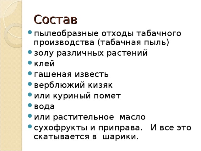 Состав пылеобразные отходы табачного производства (табачная пыль) золу различных растений клей гашеная известь верблюжий кизяк или куриный помет вода или растительное масло сухофрукты и приправа. И все это скатывается в шарики.  