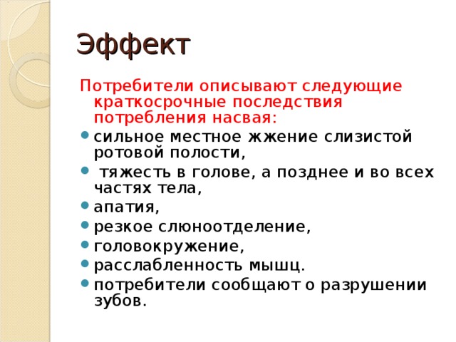 Эффект Потребители описывают следующие краткосрочные последствия потребления насвая: сильное местное жжение слизистой ротовой полости,  тяжесть в голове, а позднее и во всех частях тела, апатия, резкое слюноотделение, головокружение, расслабленность мышц. потребители сообщают о разрушении зубов.  