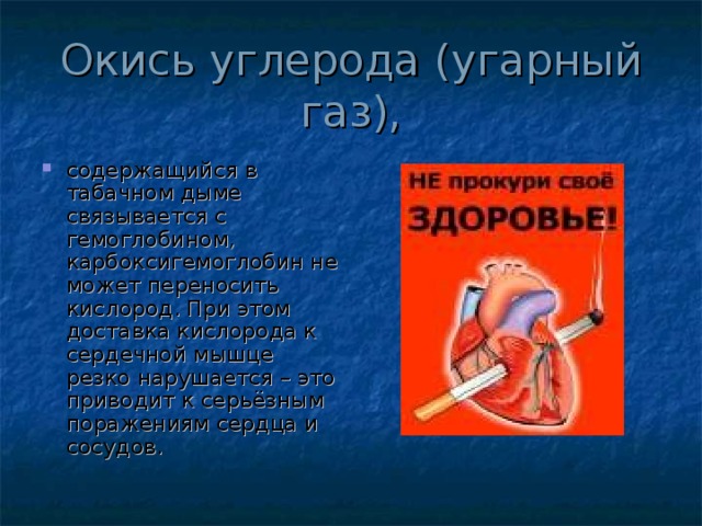 Окись углерода (угарный газ), содержащийся в табачном дыме связывается с гемоглобином, карбоксигемоглобин не может переносить кислород. При этом доставка кислорода к сердечной мышце резко нарушается – это приводит к серьёзным поражениям сердца и сосудов. 