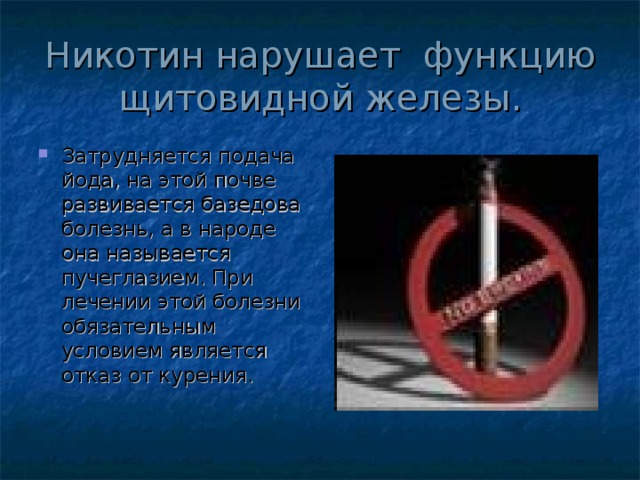 Никотин нарушает функцию щитовидной железы. Затрудняется подача йода, на этой почве развивается базедова болезнь, а в народе она называется пучеглазием. При лечении этой болезни обязательным условием является отказ от курения. 