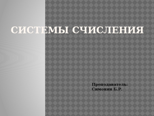 Системы счисления Преподаватель: Симонян Б.Р. 