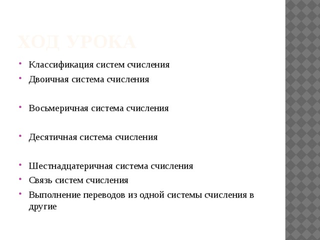 Ход урока Классификация систем счисления Двоичная система счисления Восьмеричная система счисления Десятичная система счисления Шестнадцатеричная система счисления Связь систем счисления Выполнение переводов из одной системы счисления в другие 