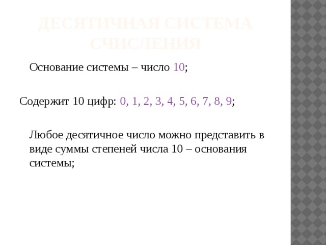 десятичная система счисления  Основание системы – число 10 ; Содержит 10 цифр: 0, 1, 2, 3, 4, 5, 6, 7, 8, 9 ;  Любое десятичное число можно представить в виде суммы степеней числа 10 – основания системы; 