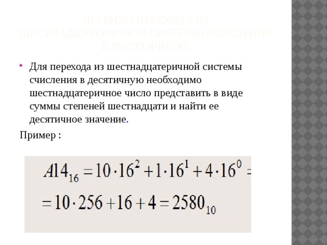Правило перехода из шестнадцатеричной системы счисления в десятичную. Для перехода из шестнадцатеричной системы счисления в десятичную необходимо шестнадцатеричное число представить в виде суммы степеней шестнадцати и найти ее десятичное значение . Пример : 