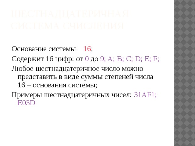 Шестнадцатеричная система счисления Основание системы – 16 ; Содержит 16 цифр: от 0  до  9; A; B; C; D; E; F; Любое шестнадцатеричное число можно представить в виде суммы степеней числа 16 – основания системы; Примеры шестнадцатеричных чисел: 31AF1; E03D 