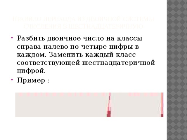 Правило перехода из двоичной системы счисления в шестнадцатеричную Разбить двоичное число на классы справа налево по четыре цифры в каждом. Заменить каждый класс соответствующей шестнадцатеричной цифрой. Пример : 