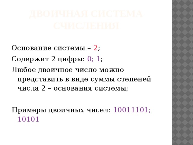 Двоичная система счисления Основание системы – 2 ; Содержит 2 цифры: 0; 1 ; Любое двоичное число можно представить в виде суммы степеней числа 2 – основания системы; Примеры двоичных чисел: 10011101; 10101 