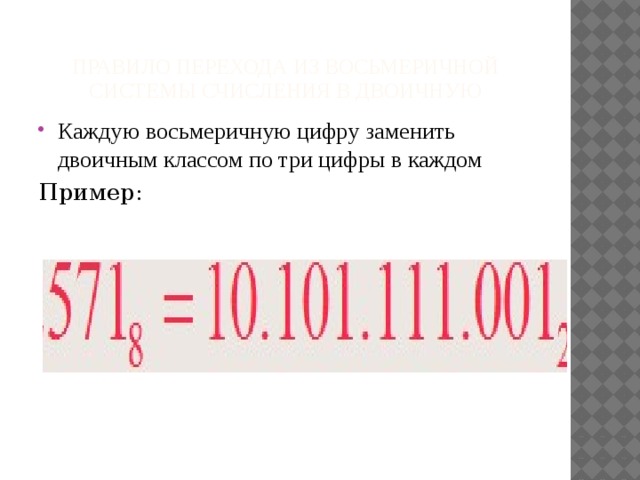 Правило перехода из восьмеричной системы счисления в двоичную Каждую восьмеричную цифру заменить двоичным классом по три цифры в каждом Пример: 