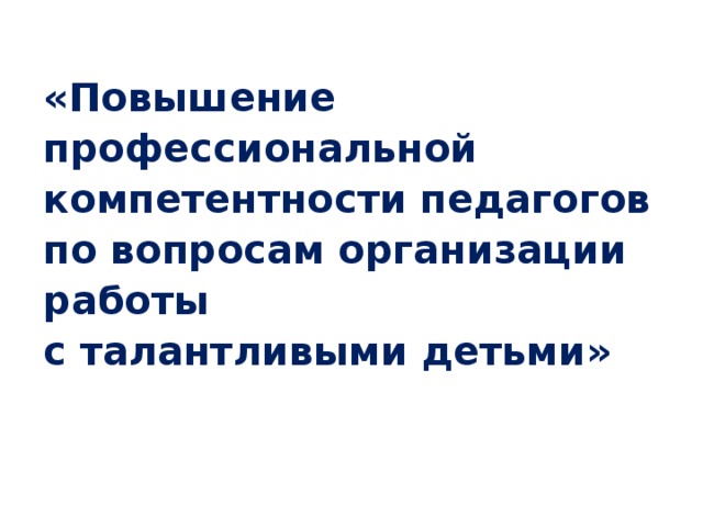 «Повышение профессиональной компетентности педагогов  по вопросам организации работы  с талантливыми детьми» 