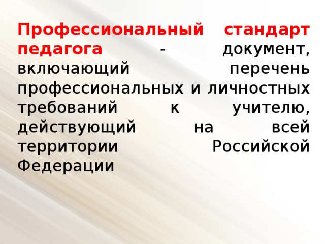 Профессиональный стандарт педагога - документ, включающий перечень профессиональных и личностных требований к учителю, действующий на всей территории Российской Федерации 