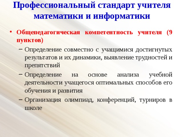 Профессиональный стандарт учителя математики и информатики   Общепедагогическая компетентность учителя (9 пунктов) Определение совместно с учащимися достигнутых результатов и их динамики, выявление трудностей и препятствий Определение на основе анализа учебной деятельности учащегося оптимальных способов его обучения и развития Организация олимпиад, конференций, турниров в школе Определение совместно с учащимися достигнутых результатов и их динамики, выявление трудностей и препятствий Определение на основе анализа учебной деятельности учащегося оптимальных способов его обучения и развития Организация олимпиад, конференций, турниров в школе 