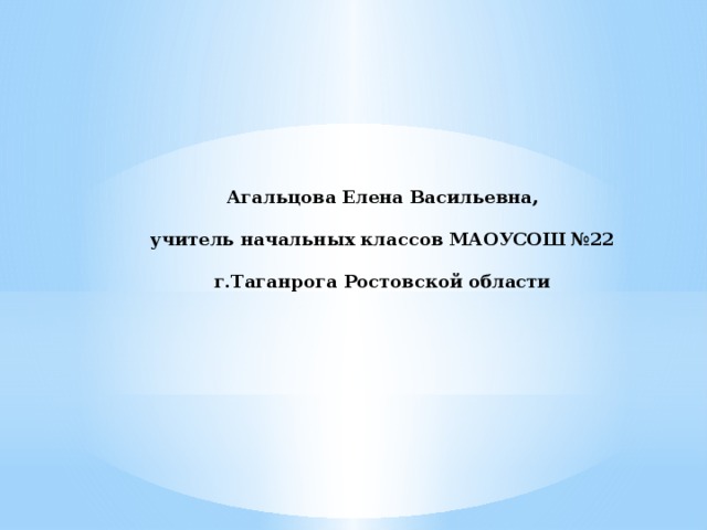 Агальцова Елена Васильевна,   учитель начальных классов МАОУСОШ №22   г.Таганрога Ростовской области 