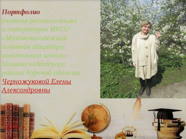 Портфолио  учителя русского языка  и литературы МКОУ «Маховоколодезская основная общеобра-  зовательная школа» Большесолдатского  района Курской области  Черножуковой Елены Александровны     2018 г . 