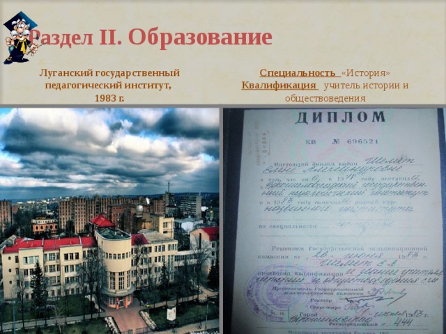 Раздел II. Образование Луганский государственный педагогический институт,  1983 г. Специальность  «История»  Квалификация   учитель истории и обществоведения 