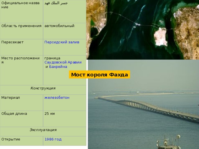 Официальное название جسر الملك فهد Область применения автомобильный Пересекает Место расположения граница  Саудовской Аравии  и  Бахрейна Конструкция Материал Общая длина 25 км Эксплуатация Открытие Мост короля Фахда 