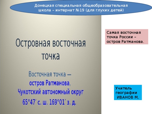 Донецкая специальная общеобразовательная школа – интернат №19 (для глухих детей). Донецкая специальная общеобразовательная школа – интернат №19 (для глухих детей) Самая восточная точка России – остров Ратманова. Учитель географии  ИВАНОВ М, 