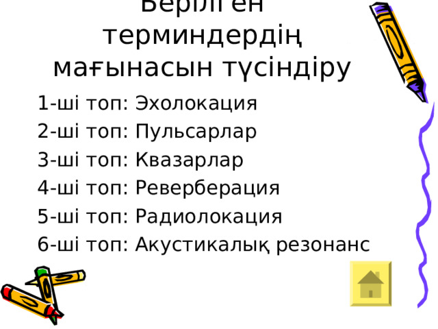 Берілген терминдердің мағынасын түсіндіру 1-ші топ: Эхолокация 2-ші топ: Пульсарлар 3-ші топ: Квазарлар 4-ші топ: Реверберация 5-ші топ: Радиолокация 6-ші топ: Акустикалық резонанс 