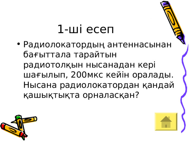 1-ші есеп Радиолокатордың антеннасынан бағыттала тарайтын радиотолқын нысанадан кері шағылып, 200мкс кейін оралады. Нысана радиолокатордан қандай қашықтықта орналасқан? 