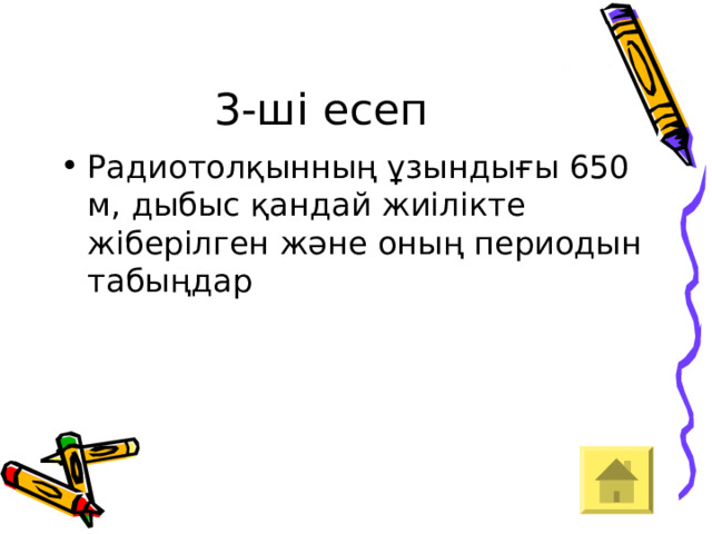 3-ші есеп Радиотолқынның ұзындығы 650 м, дыбыс қандай жиілікте жіберілген және оның периодын табыңдар 
