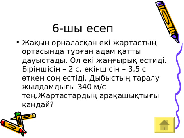 6-шы есеп Жақын орналасқан екі жартастың ортасында тұрған адам қатты дауыстады. Ол екі жаңғырық естиді. Біріншісін – 2 с, екіншісін – 3,5 с өткен соң естіді. Дыбыстың таралу жылдамдығы 340 м/с тең.Жартастардың арақашықтығы қандай?  